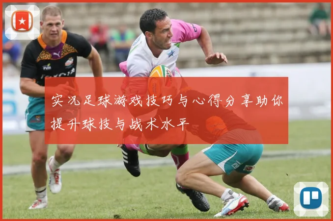 实况足球游戏技巧与心得分享助你提升球技与战术水平