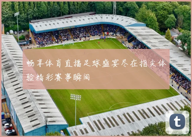 畅享体育直播足球盛宴尽在指尖体验精彩赛事瞬间