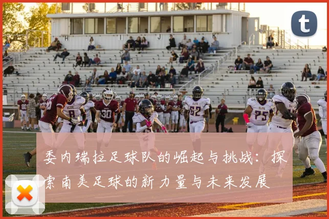 委内瑞拉足球队的崛起与挑战：探索南美足球的新力量与未来发展