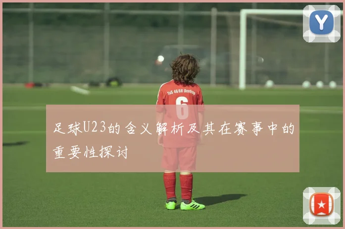 足球U23的含义解析及其在赛事中的重要性探讨