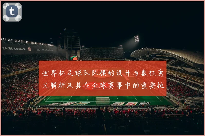 世界杯足球队队旗的设计与象征意义解析及其在全球赛事中的重要性