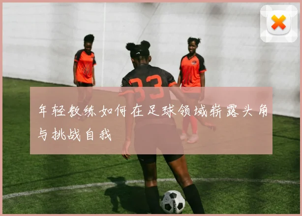 年轻教练如何在足球领域崭露头角与挑战自我