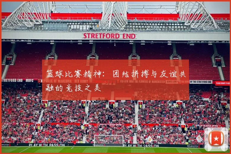 篮球比赛精神：团结拼搏与友谊共融的竞技之美