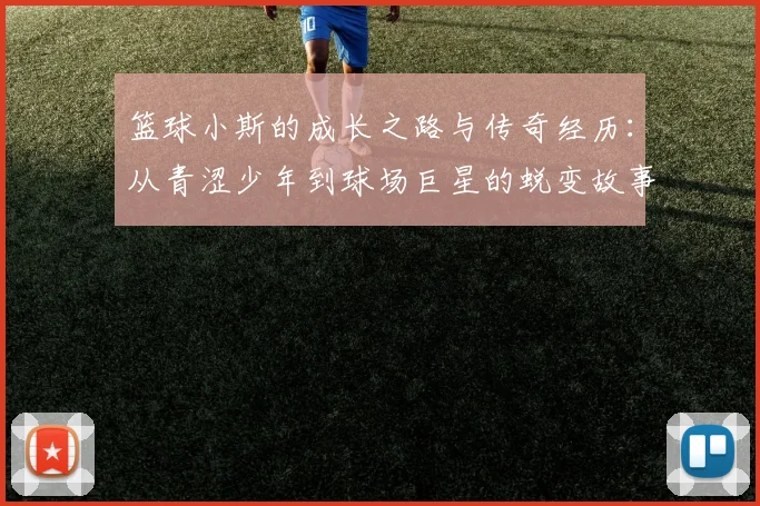 篮球小斯的成长之路与传奇经历：从青涩少年到球场巨星的蜕变故事