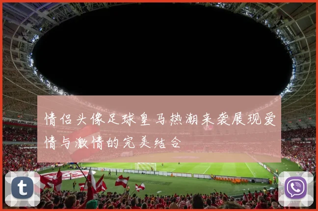 情侣头像足球皇马热潮来袭展现爱情与激情的完美结合