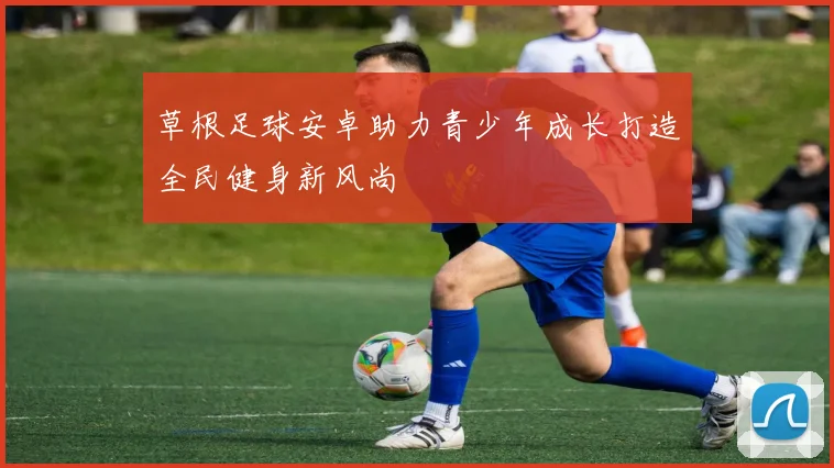 草根足球安卓助力青少年成长打造全民健身新风尚