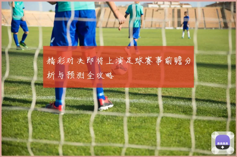 精彩对决即将上演足球赛事前瞻分析与预测全攻略