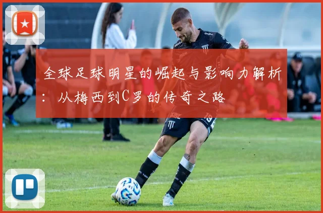 全球足球明星的崛起与影响力解析：从梅西到C罗的传奇之路