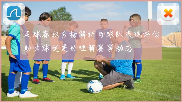 足球赛积分榜解析与球队表现评估助力球迷更好理解赛事动态