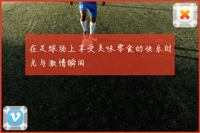 在足球场上享受美味零食的快乐时光与激情瞬间