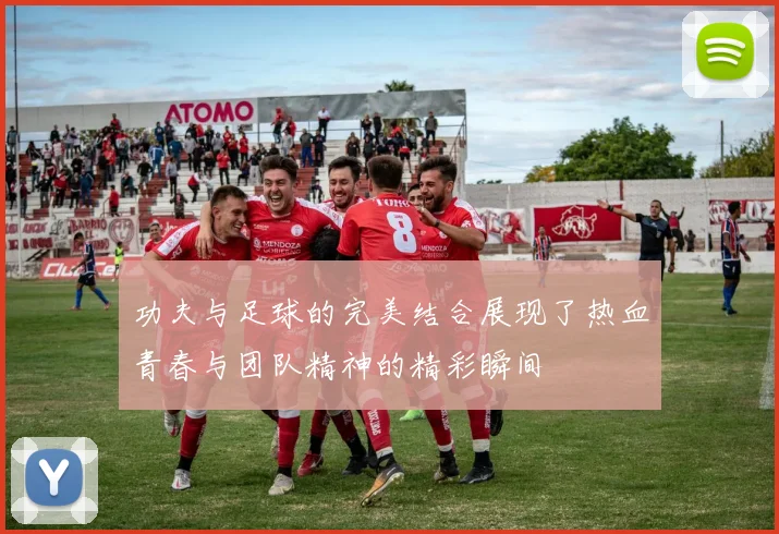 功夫与足球的完美结合展现了热血青春与团队精神的精彩瞬间