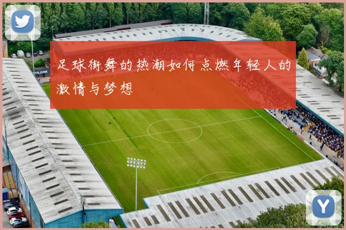 足球街舞的热潮如何点燃年轻人的激情与梦想