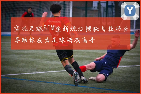 实况足球SIM全新玩法揭秘与技巧分享助你成为足球游戏高手