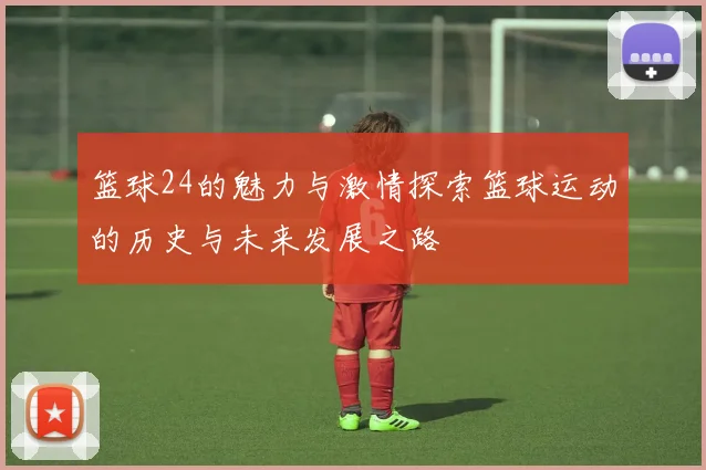 篮球24的魅力与激情探索篮球运动的历史与未来发展之路