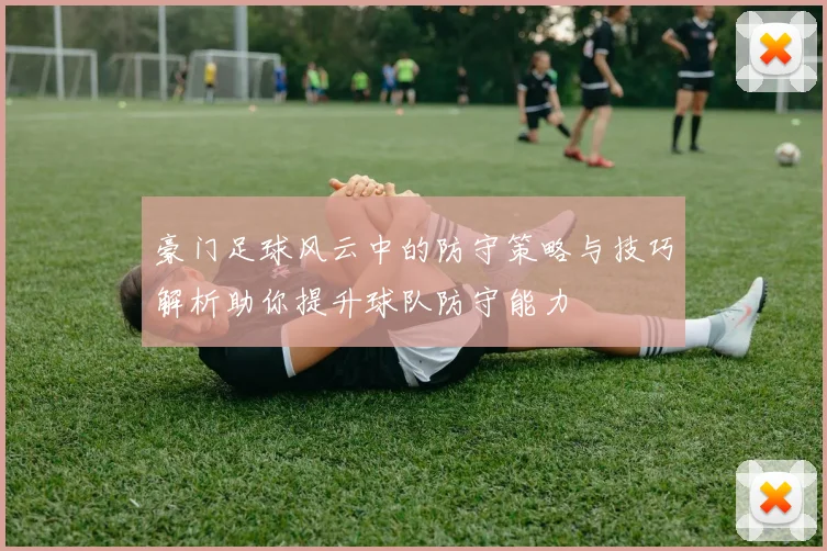 豪门足球风云中的防守策略与技巧解析助你提升球队防守能力