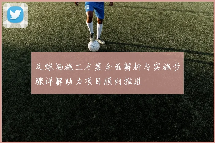 足球场施工方案全面解析与实施步骤详解助力项目顺利推进