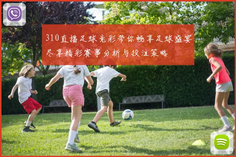 310直播足球竞彩带你畅享足球盛宴尽享精彩赛事分析与投注策略