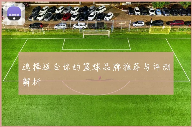 选择适合你的篮球品牌推荐与评测解析
