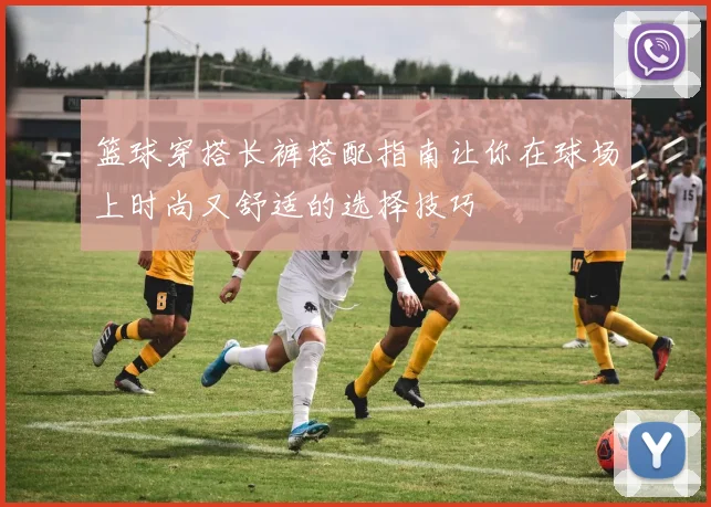 篮球穿搭长裤搭配指南让你在球场上时尚又舒适的选择技巧