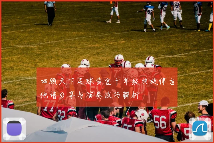 回顾天下足球黄金十年经典旋律吉他谱分享与演奏技巧解析