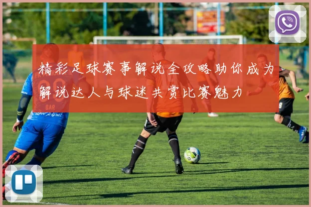 精彩足球赛事解说全攻略助你成为解说达人与球迷共赏比赛魅力