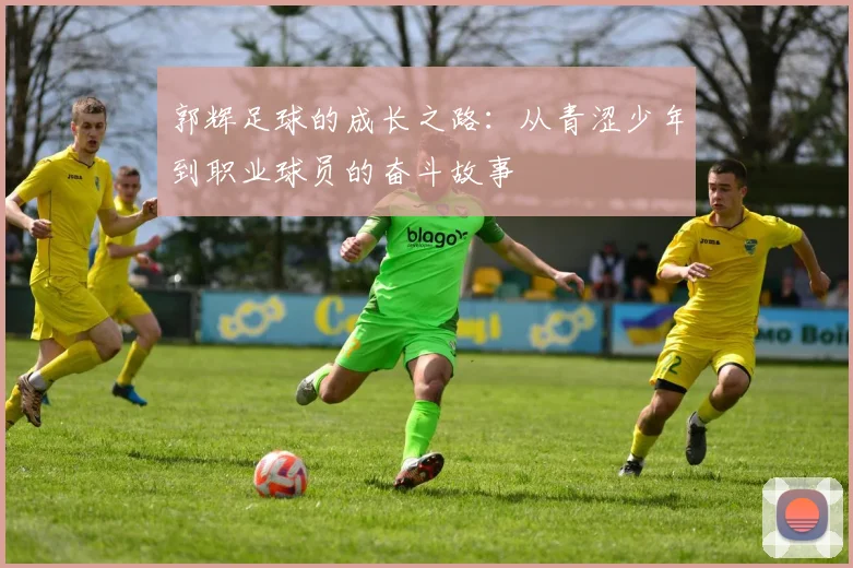 郭辉足球的成长之路：从青涩少年到职业球员的奋斗故事