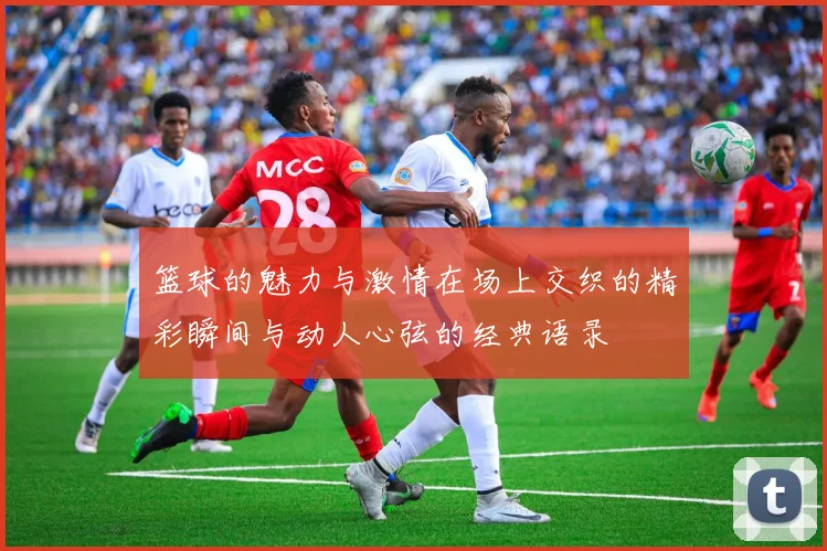 篮球的魅力与激情在场上交织的精彩瞬间与动人心弦的经典语录