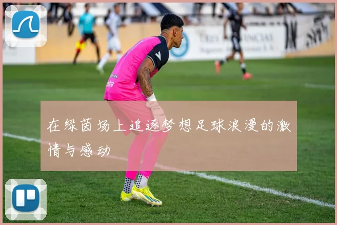 在绿茵场上追逐梦想足球浪漫的激情与感动