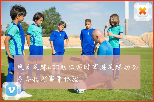 风云足球app助你实时掌握足球动态尽享精彩赛事体验