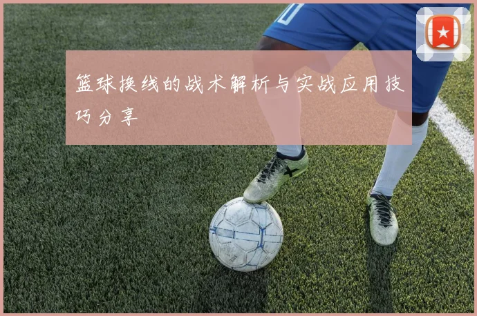 篮球换线的战术解析与实战应用技巧分享