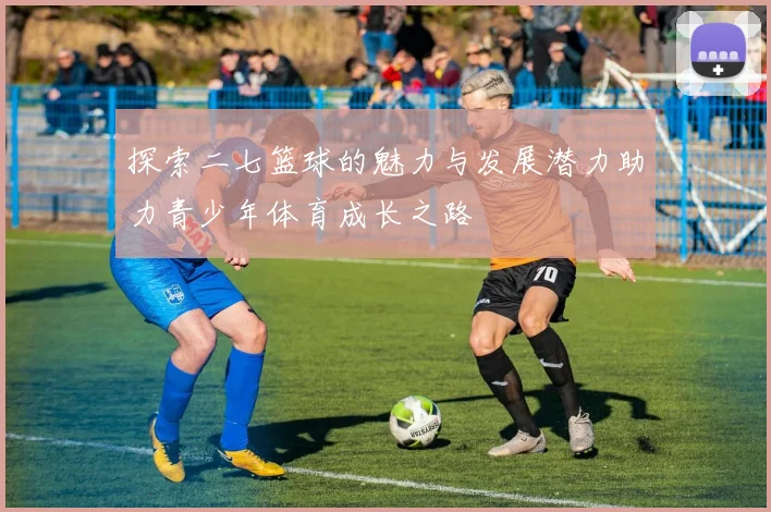探索二七篮球的魅力与发展潜力助力青少年体育成长之路