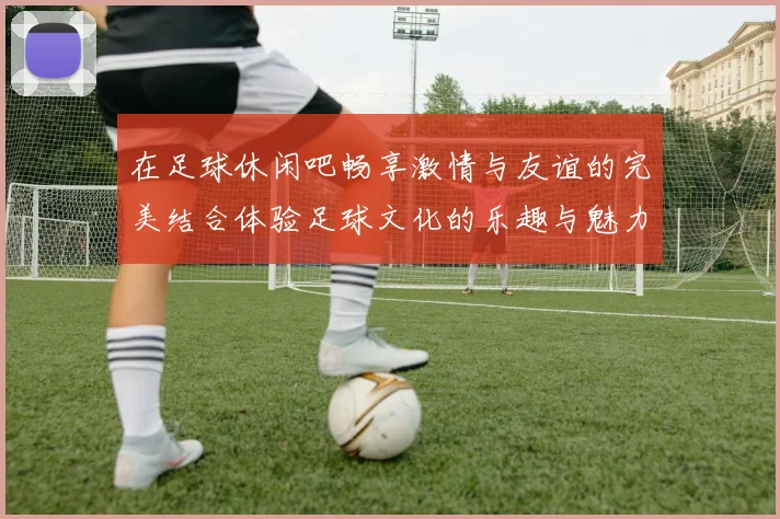 在足球休闲吧畅享激情与友谊的完美结合体验足球文化的乐趣与魅力